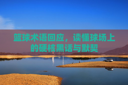 篮球术语回应,读懂球场上的硬核黑话与默契