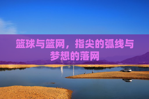 篮球与篮网，指尖的弧线与梦想的落网