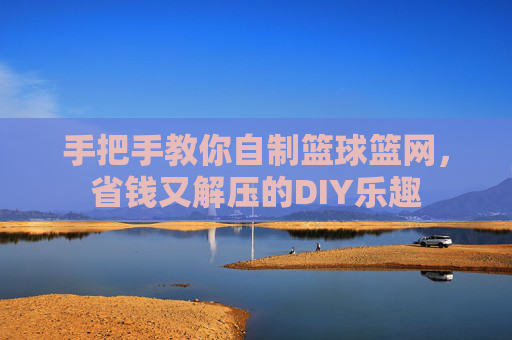 手把手教你自制篮球篮网，省钱又解压的DIY乐趣
