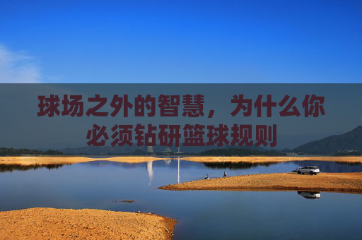 球场之外的智慧，为什么你必须钻研篮球规则