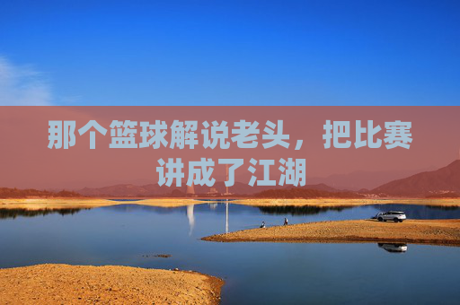 那个篮球解说老头,把比赛讲成了江湖