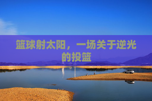 篮球射太阳，一场关于逆光的投篮