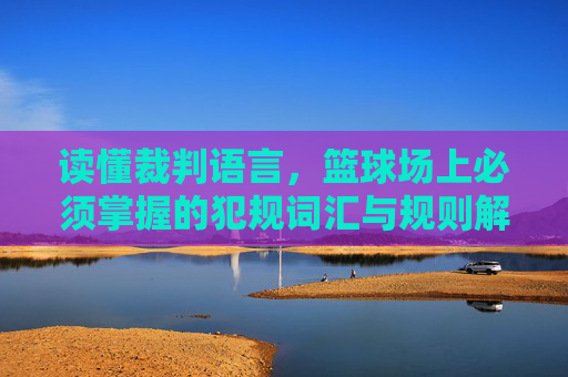 读懂裁判语言,篮球场上必须掌握的犯规词汇与规则解析