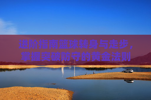 进阶指南篮球转身与走步，掌握突破防守的黄金法则
