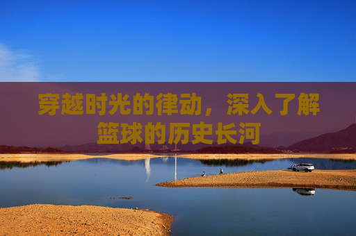 穿越时光的律动，深入了解篮球的历史长河
