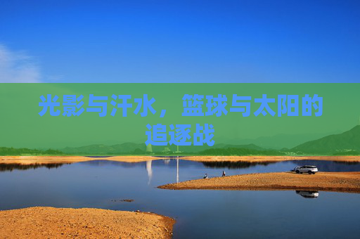 光影与汗水,篮球与太阳的追逐战