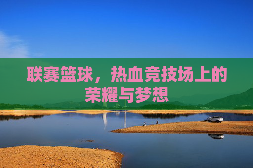 联赛篮球,热血竞技场上的荣耀与梦想