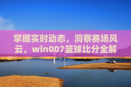 掌握实时动态，洞察赛场风云，win007篮球比分全解析