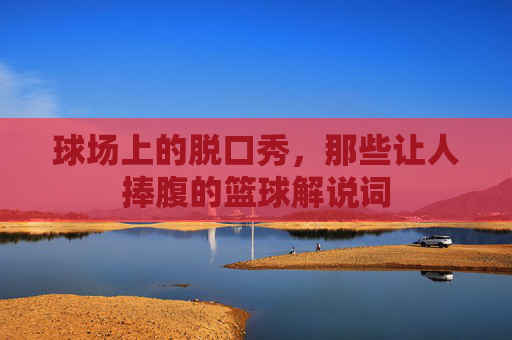 球场上的脱口秀,那些让人捧腹的篮球解说词