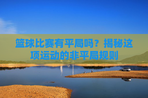 篮球比赛有平局吗?揭秘这项运动的非平局规则