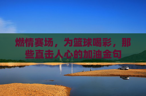 燃情赛场,为篮球喝彩,那些直击人心的加油金句