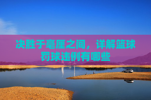 决胜于毫厘之间，详解篮球罚球违例有哪些