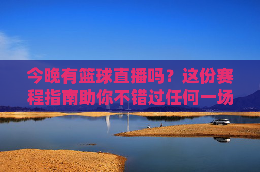 今晚有篮球直播吗？这份赛程指南助你不错过任何一场精彩对决！