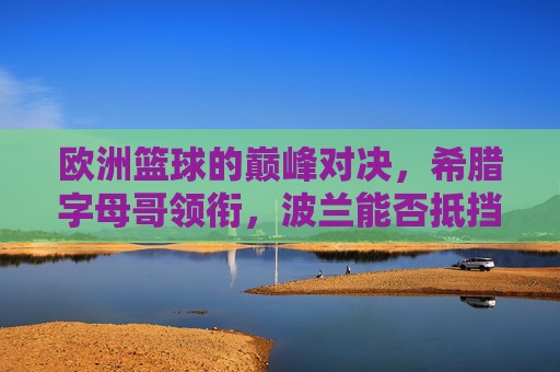 欧洲篮球的巅峰对决,希腊字母哥领衔,波兰能否抵挡?