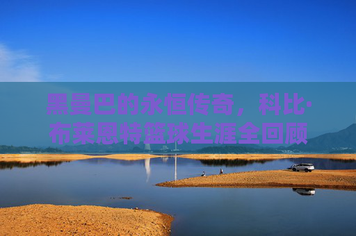 黑曼巴的永恒传奇,科比·布莱恩特篮球生涯全回顾