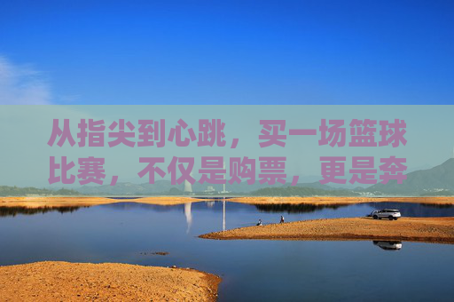 从指尖到心跳,买一场篮球比赛,不仅是购票,更是奔赴热爱