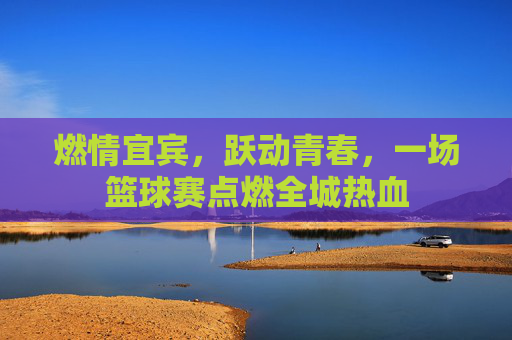 燃情宜宾,跃动青春,一场篮球赛点燃全城热血