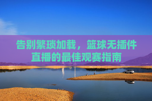 告别繁琐加载,篮球无插件直播的最佳观赛指南