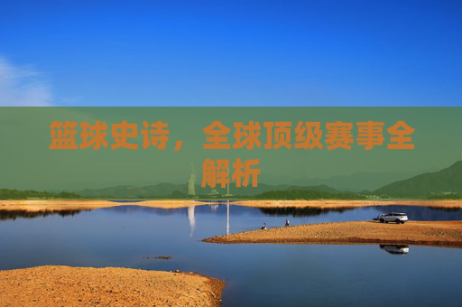 篮球史诗，全球顶级赛事全解析