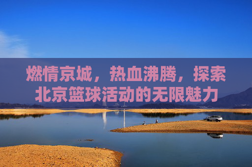 燃情京城,热血沸腾,探索北京篮球活动的无限魅力