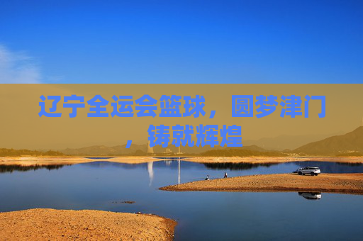 辽宁全运会篮球,圆梦津门,铸就辉煌