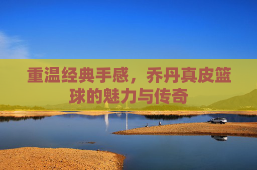 重温经典手感,乔丹真皮篮球的魅力与传奇