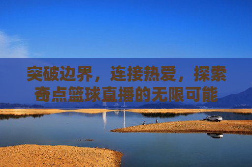 突破边界,连接热爱,探索奇点篮球直播的无限可能