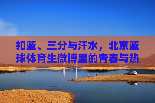 扣篮、三分与汗水,北京篮球体育生微博里的青春与热血