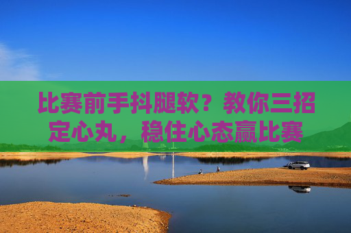 比赛前手抖腿软?教你三招定心丸,稳住心态赢比赛