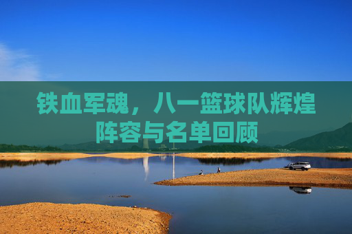 铁血军魂，八一篮球队辉煌阵容与名单回顾