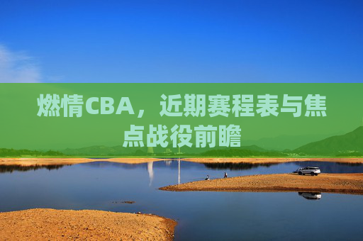 燃情CBA,近期赛程表与焦点战役前瞻