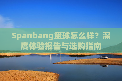 Spanbang篮球怎么样?深度体验报告与选购指南