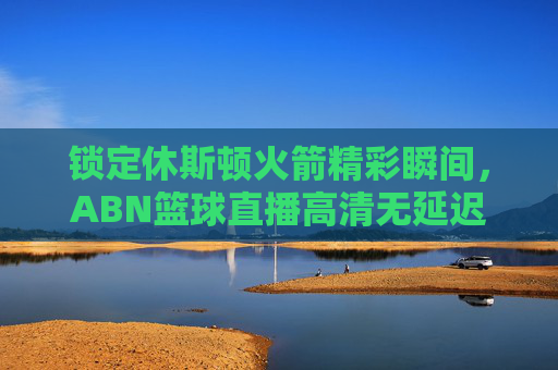 锁定休斯顿火箭精彩瞬间,ABN篮球直播高清无延迟,尽享篮球盛宴