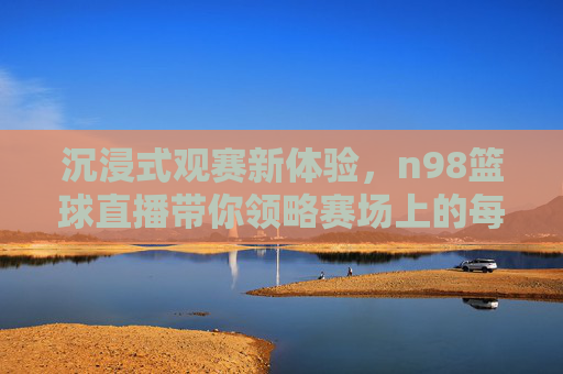 沉浸式观赛新体验,n98篮球直播带你领略赛场上的每一次心跳