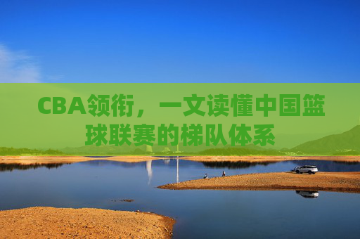 CBA领衔,一文读懂中国篮球联赛的梯队体系