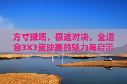 方寸球场,极速对决,全运会3X3篮球赛的魅力与启示