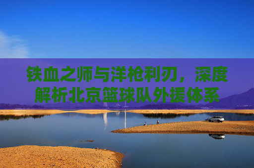 铁血之师与洋枪利刃，深度解析北京篮球队外援体系