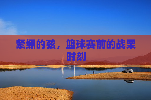 紧绷的弦，篮球赛前的战栗时刻