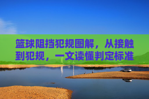 篮球阻挡犯规图解,从接触到犯规,一文读懂判定标准