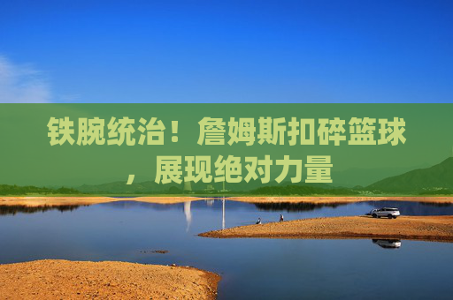 铁腕统治!詹姆斯扣碎篮球,展现绝对力量