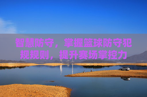 智慧防守,掌握篮球防守犯规规则,提升赛场掌控力