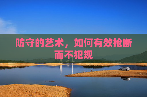 防守的艺术,如何有效抢断而不犯规