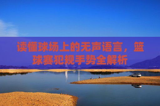 读懂球场上的无声语言，篮球赛犯规手势全解析