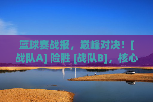 篮球赛战报，巅峰对决！[战队A] 险胜 [战队B]，核心球员力挽狂澜