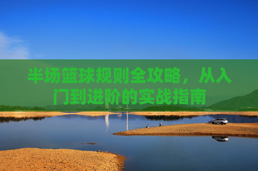 半场篮球规则全攻略,从入门到进阶的实战指南