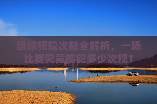 篮球犯规次数全解析，一场比赛究竟能犯多少次规？