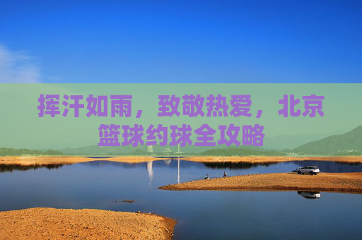 挥汗如雨,致敬热爱,北京篮球约球全攻略