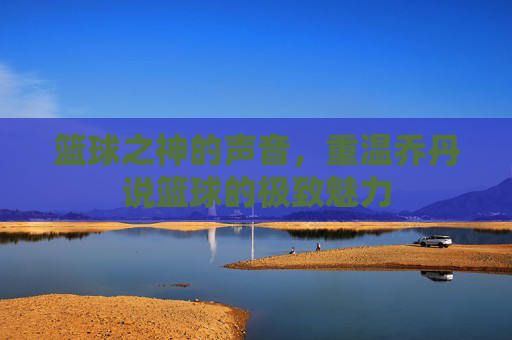篮球之神的声音,重温乔丹说篮球的极致魅力