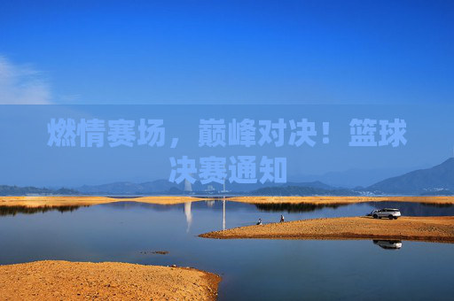 燃情赛场，巅峰对决！篮球决赛通知