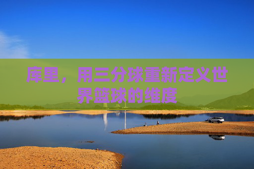 库里,用三分球重新定义世界篮球的维度